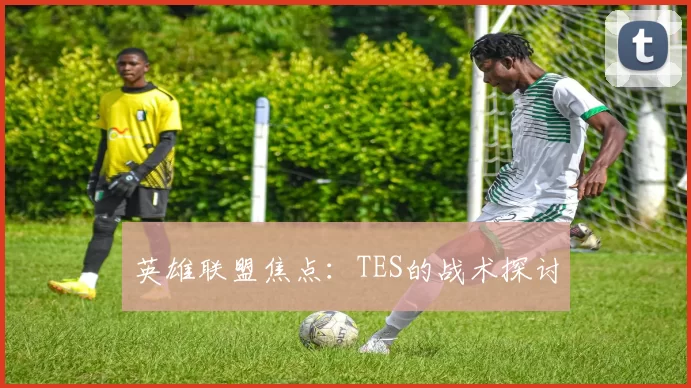 英雄联盟焦点：TES的战术探讨