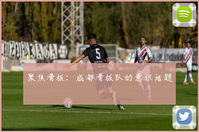 聚焦滑板：成都滑板队的意识话题