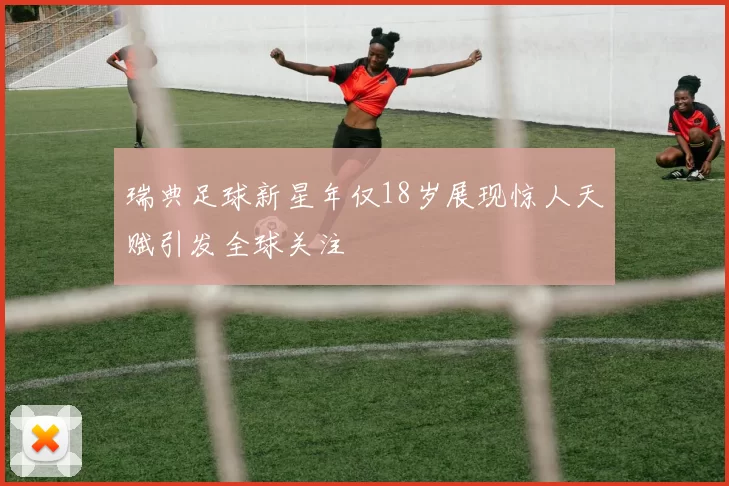 瑞典足球新星年仅18岁展现惊人天赋引发全球关注