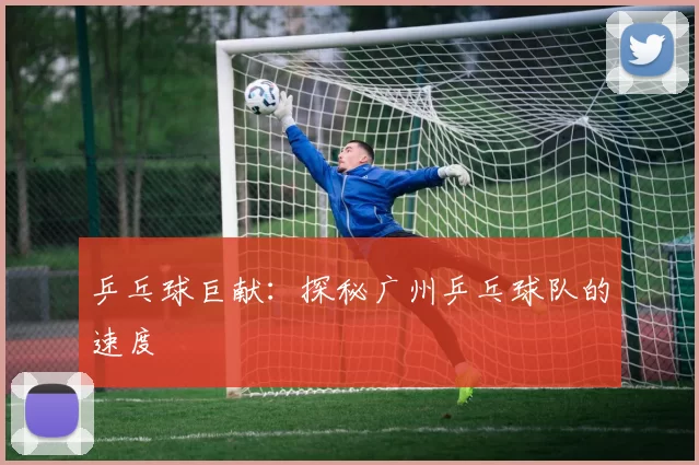 乒乓球巨献：探秘广州乒乓球队的速度