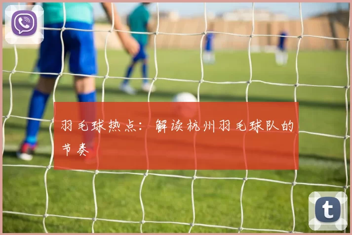 羽毛球热点：解读杭州羽毛球队的节奏