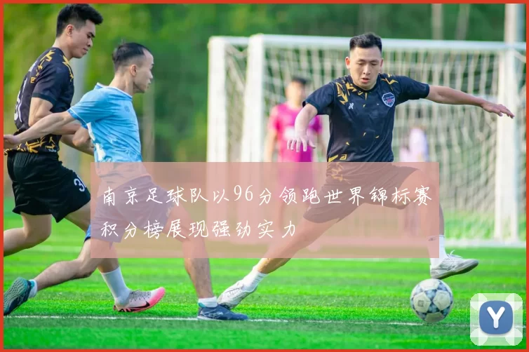 南京足球队以96分领跑世界锦标赛积分榜展现强劲实力