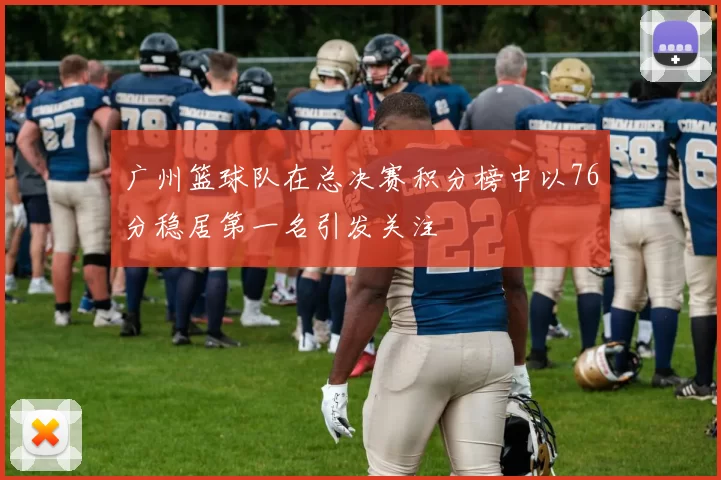 广州篮球队在总决赛积分榜中以76分稳居第一名引发关注