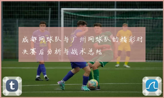 成都网球队与广州网球队的精彩对决赛后分析与战术总结