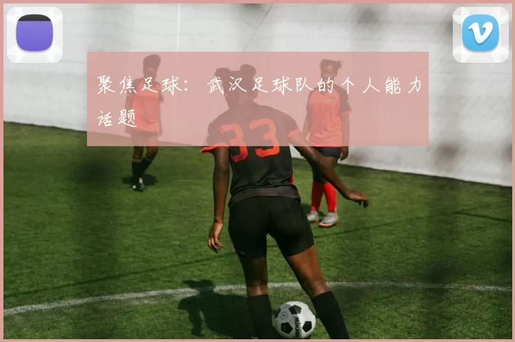 聚焦足球：武汉足球队的个人能力话题