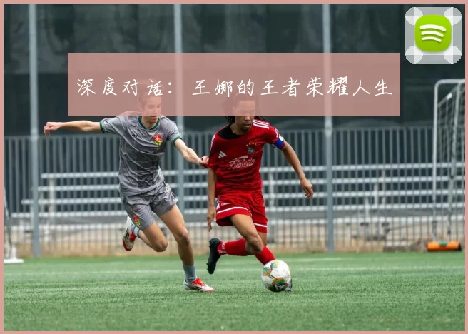 深度对话：王娜的王者荣耀人生