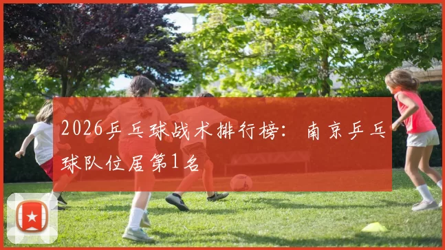 2026乒乓球战术排行榜：南京乒乓球队位居第1名