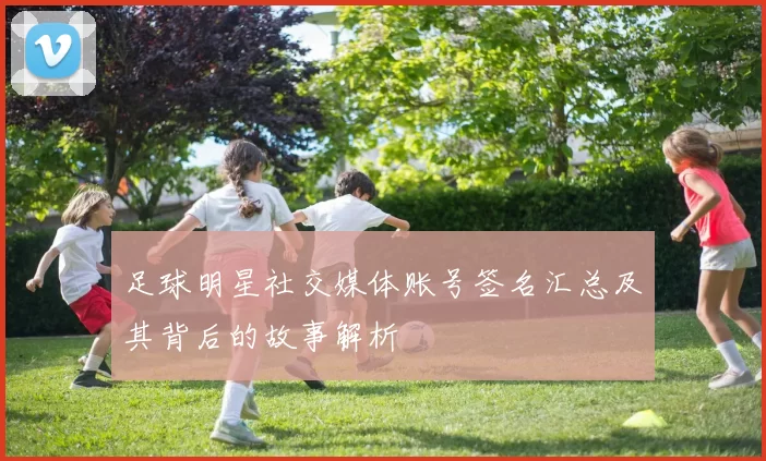 足球明星社交媒体账号签名汇总及其背后的故事解析