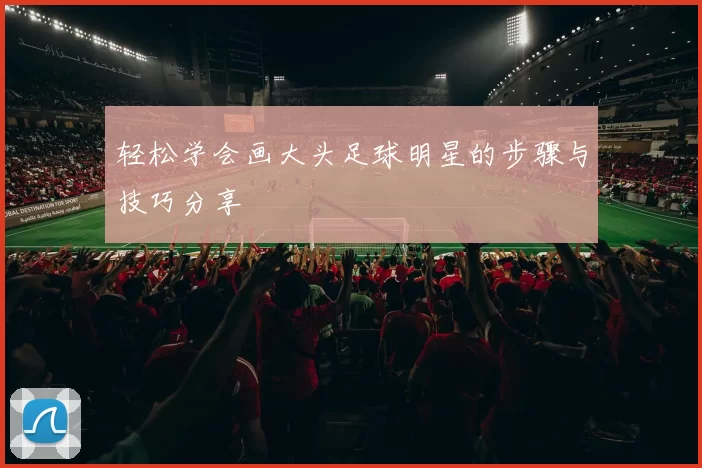 轻松学会画大头足球明星的步骤与技巧分享