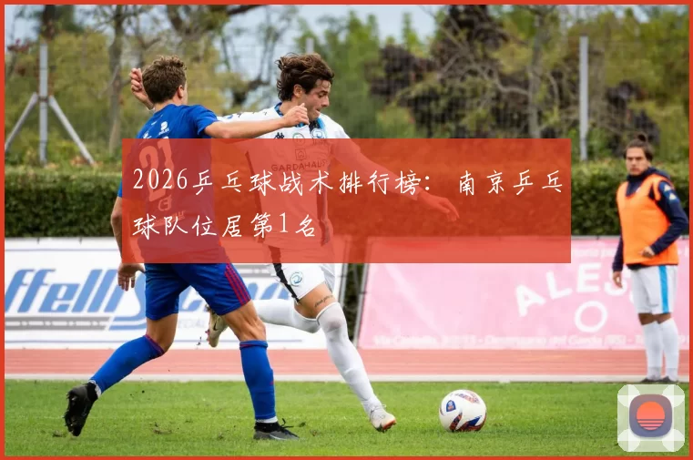 2026乒乓球战术排行榜：南京乒乓球队位居第1名