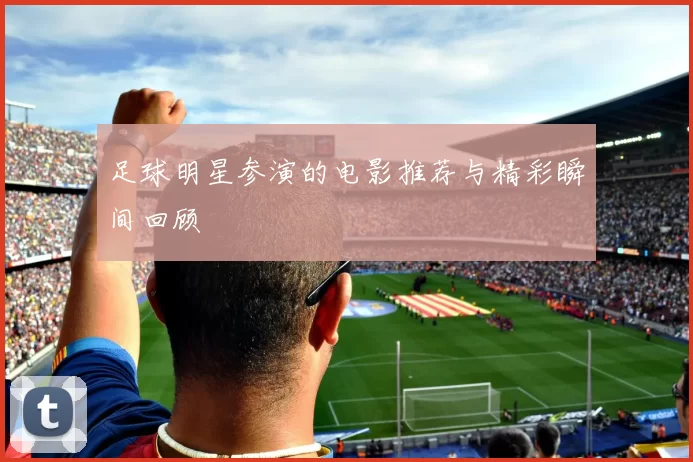 足球明星参演的电影推荐与精彩瞬间回顾