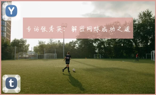 专访张秀英：解密网球成功之道