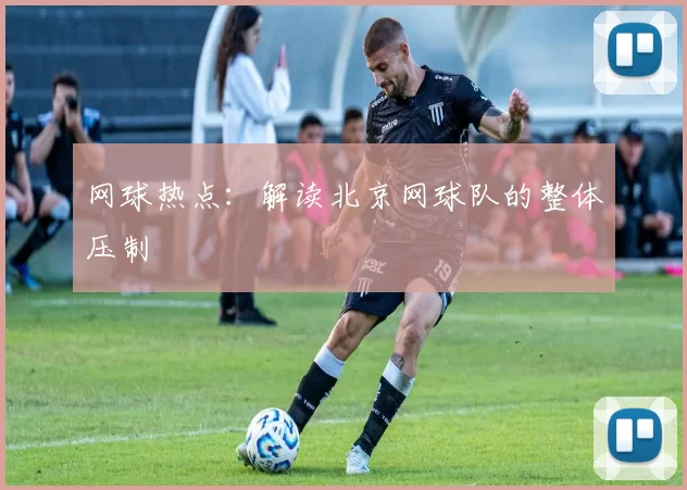 网球热点：解读北京网球队的整体压制