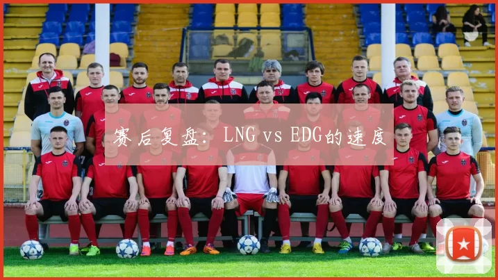 赛后复盘：LNG vs EDG的速度