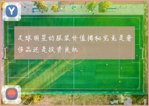 足球明星的服装价值揭秘究竟是奢侈品还是投资良机