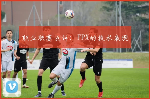 职业联赛点评：FPX的技术表现