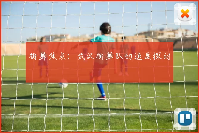 街舞焦点：武汉街舞队的速度探讨