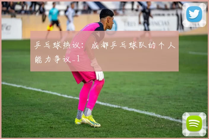 乒乓球热议：成都乒乓球队的个人能力争议_1